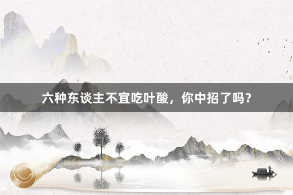 六种东谈主不宜吃叶酸，你中招了吗？
