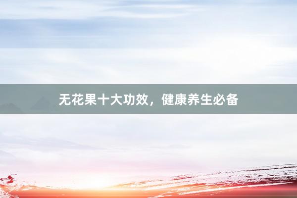 无花果十大功效，健康养生必备