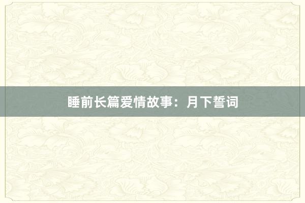 睡前长篇爱情故事:月下誓词