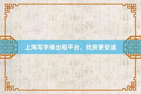 上海写字楼出租平台，找房更安适