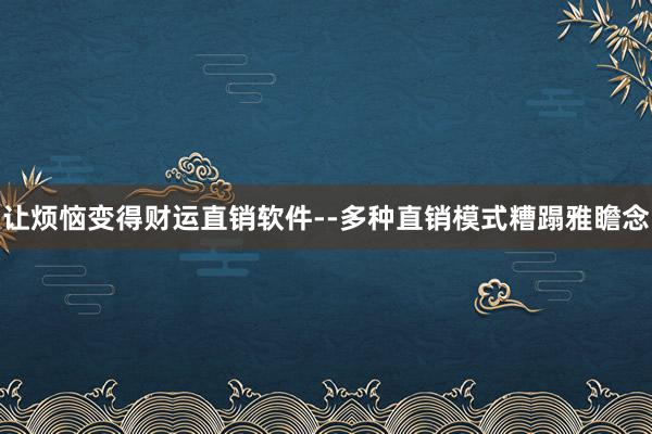 让烦恼变得财运直销软件--多种直销模式糟蹋雅瞻念