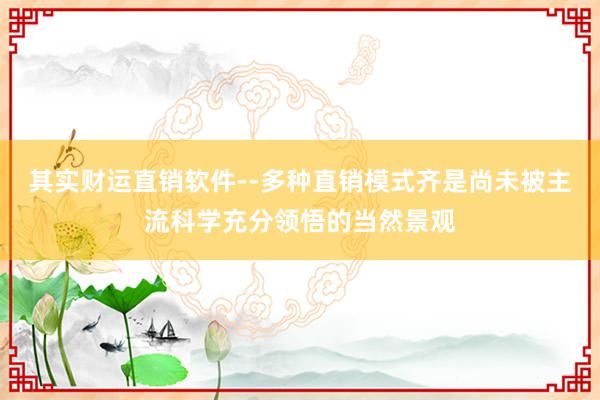 其实财运直销软件--多种直销模式齐是尚未被主流科学充分领悟的当然景观